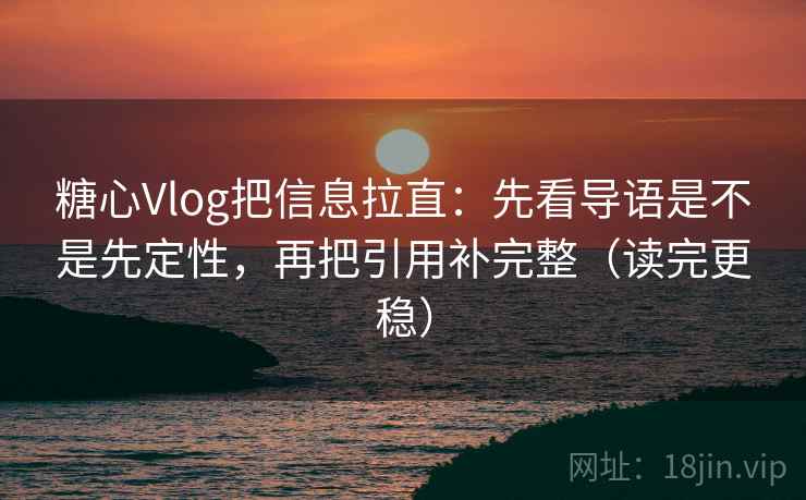 糖心Vlog把信息拉直：先看导语是不是先定性，再把引用补完整（读完更稳）