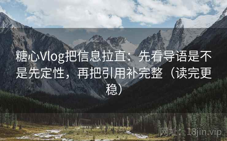 糖心Vlog把信息拉直:先看导语是不是先定性,再把引用补完整(读完更稳) 糖心Vlog把信息拉直:先看导语是不是先定性,再把引用补完整(读完更稳)