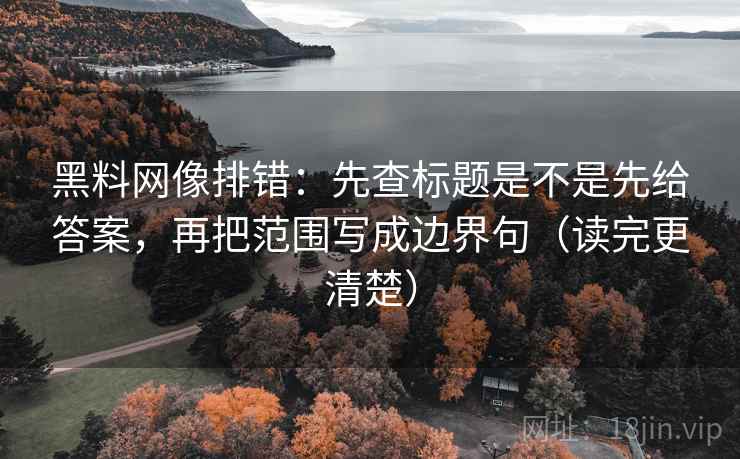 黑料网像排错：先查标题是不是先给答案，再把范围写成边界句（读完更清楚）