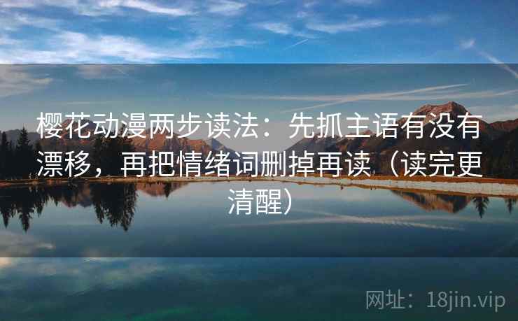 樱花动漫两步读法:先抓主语有没有漂移,再把情绪词删掉再读(读完更清醒) 樱花动漫两步读法:先抓主语有没有漂移,再把情绪词删掉再读(读完更清醒)