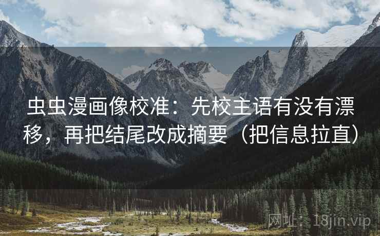 虫虫漫画像校准：先校主语有没有漂移，再把结尾改成摘要（把信息拉直）