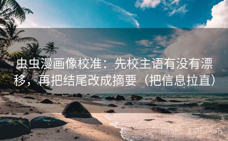 虫虫漫画像校准:先校主语有没有漂移,再把结尾改成摘要(把信息拉直) 虫虫漫画像校准:先校主语有没有漂移,再把结尾改成摘要(把信息拉直)