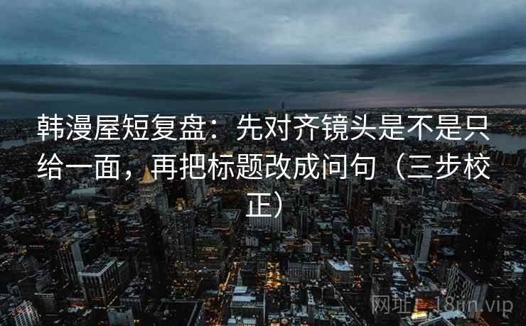 韩漫屋短复盘：先对齐镜头是不是只给一面，再把标题改成问句（三步校正）