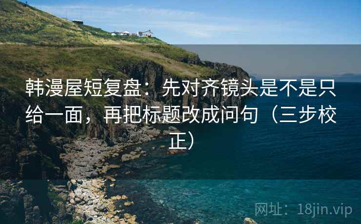 韩漫屋短复盘:先对齐镜头是不是只给一面,再把标题改成问句(三步校正) 韩漫屋短复盘:先对齐镜头是不是只给一面,再把标题改成问句(三步校正)