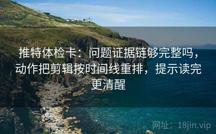 推特体检卡:问题证据链够完整吗,动作把剪辑按时间线重排,提示读完更清醒 推特体检卡:问题证据链够完整吗,动作把剪辑按时间线重排,提示读完更清醒