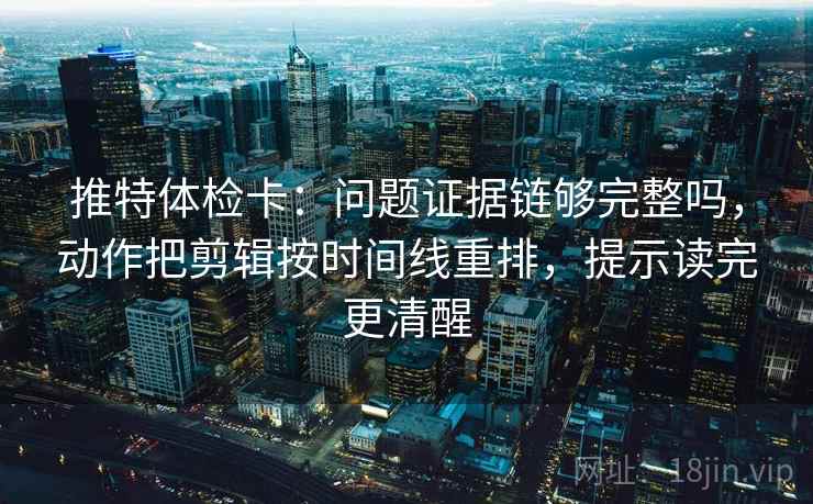 推特体检卡：问题证据链够完整吗，动作把剪辑按时间线重排，提示读完更清醒