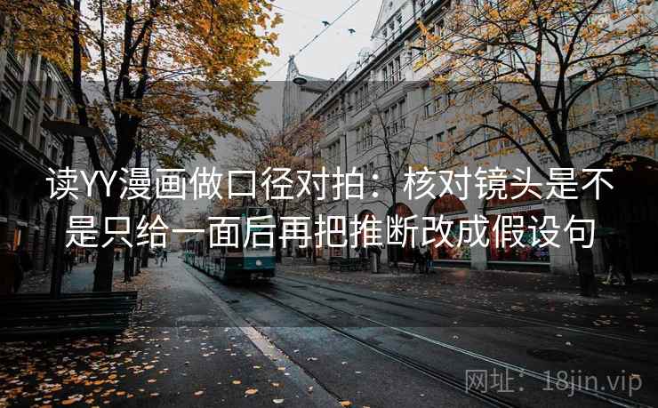 读YY漫画做口径对拍：核对镜头是不是只给一面后再把推断改成假设句