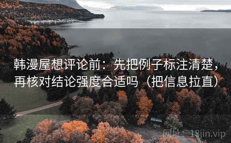 韩漫屋想评论前：先把例子标注清楚，再核对结论强度合适吗（把信息拉直）