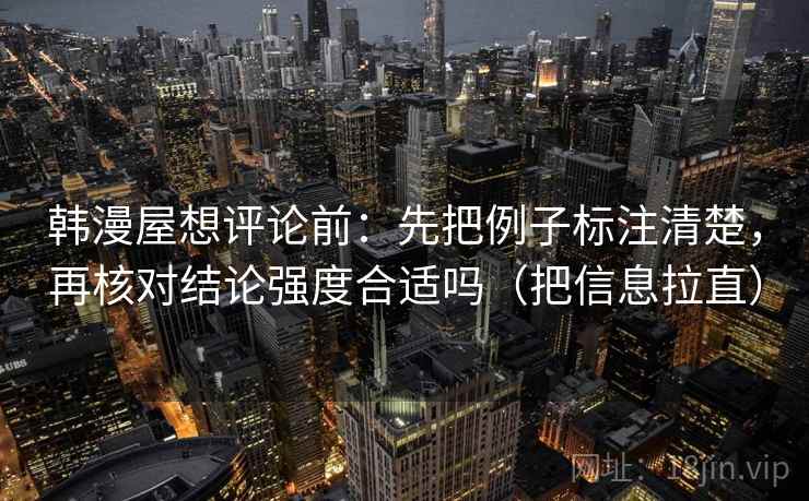 韩漫屋想评论前:先把例子标注清楚,再核对结论强度合适吗(把信息拉直) 韩漫屋想评论前:先把例子标注清楚,再核对结论强度合适吗(把信息拉直)