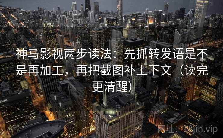 神马影视两步读法：先抓转发语是不是再加工，再把截图补上下文（读完更清醒）