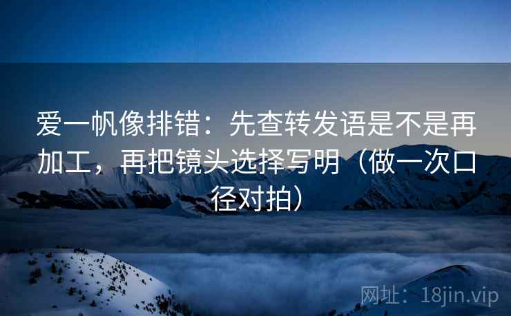 爱一帆像排错：先查转发语是不是再加工，再把镜头选择写明（做一次口径对拍）