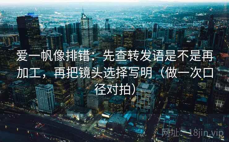 爱一帆像排错：先查转发语是不是再加工，再把镜头选择写明（做一次口径对拍）