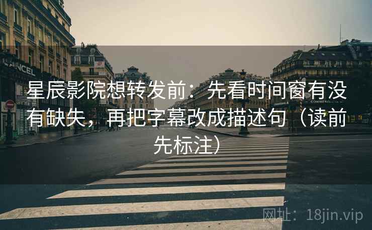 星辰影院想转发前：先看时间窗有没有缺失，再把字幕改成描述句（读前先标注）