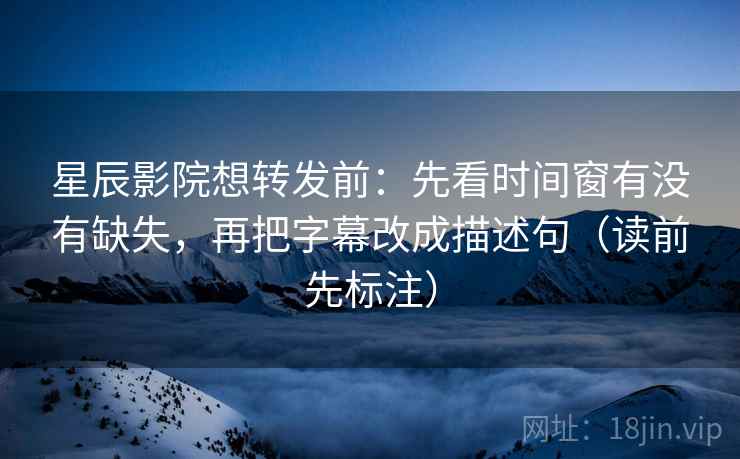 星辰影院想转发前:先看时间窗有没有缺失,再把字幕改成描述句(读前先标注) 星辰影院想转发前:先看时间窗有没有缺失,再把字幕改成描述句(读前先标注)