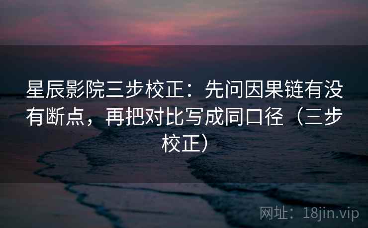 星辰影院三步校正：先问因果链有没有断点，再把对比写成同口径（三步校正）