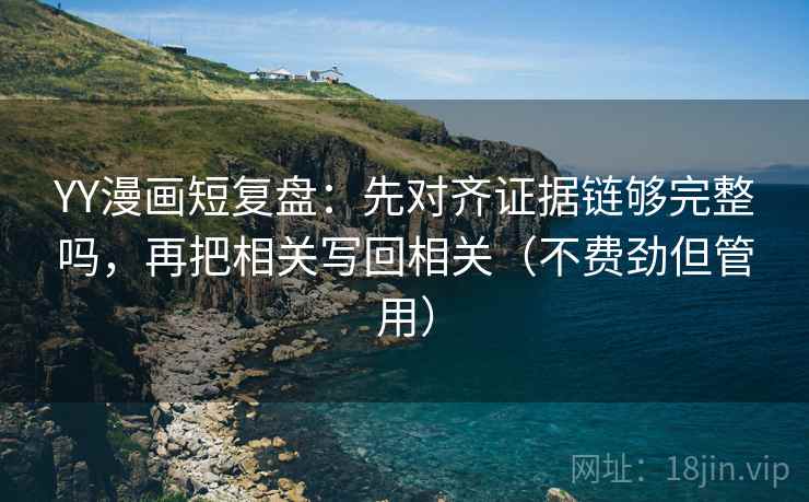 YY漫画短复盘：先对齐证据链够完整吗，再把相关写回相关（不费劲但管用）