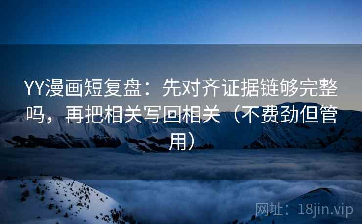 YY漫画短复盘:先对齐证据链够完整吗,再把相关写回相关(不费劲但管用) YY漫画短复盘:先对齐证据链够完整吗,再把相关写回相关(不费劲但管用)