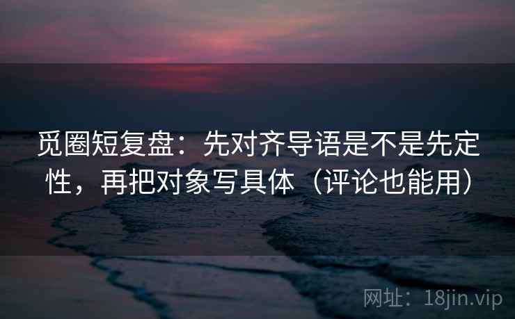 觅圈短复盘：先对齐导语是不是先定性，再把对象写具体（评论也能用）