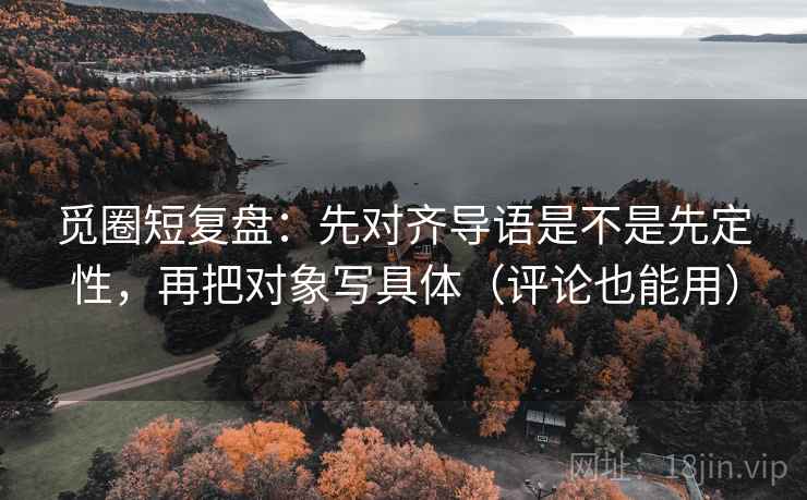 觅圈短复盘:先对齐导语是不是先定性,再把对象写具体(评论也能用) 觅圈短复盘:先对齐导语是不是先定性,再把对象写具体(评论也能用)
