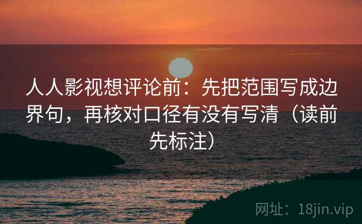 人人影视想评论前:先把范围写成边界句,再核对口径有没有写清(读前先标注) 人人影视想评论前:先把范围写成边界句,再核对口径有没有写清(读前先标注)