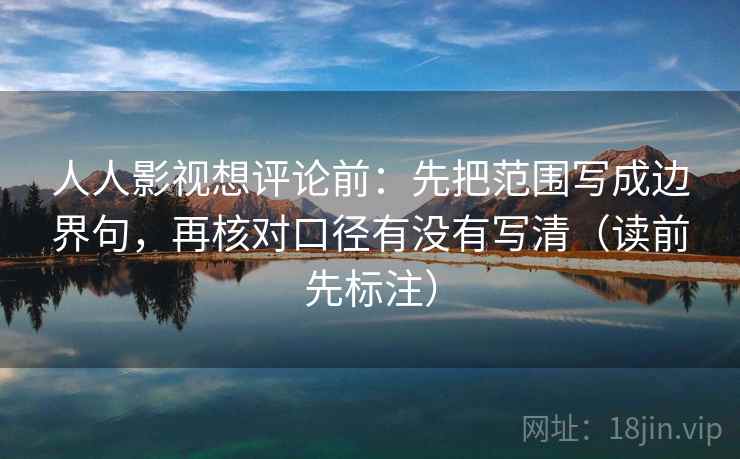 人人影视想评论前：先把范围写成边界句，再核对口径有没有写清（读前先标注）