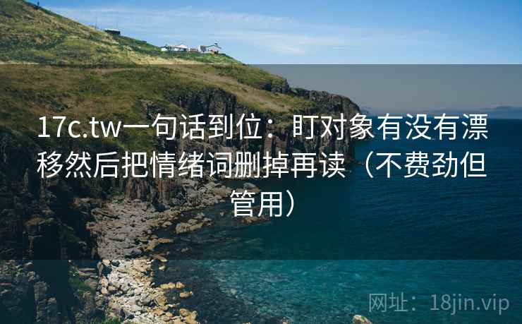 17c.tw一句话到位：盯对象有没有漂移然后把情绪词删掉再读（不费劲但管用）