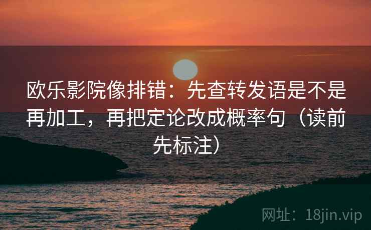 欧乐影院像排错：先查转发语是不是再加工，再把定论改成概率句（读前先标注）