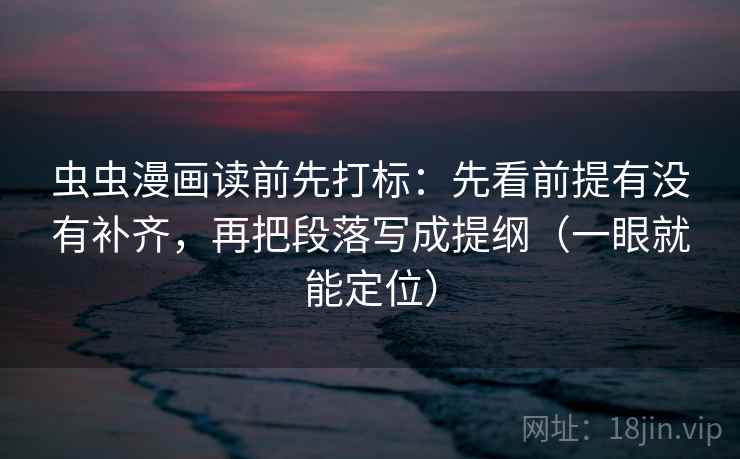 虫虫漫画读前先打标:先看前提有没有补齐,再把段落写成提纲(一眼就能定位) 虫虫漫画读前先打标:先看前提有没有补齐,再把段落写成提纲(一眼就能定位)