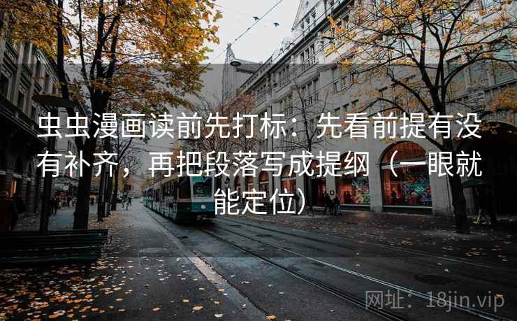 虫虫漫画读前先打标：先看前提有没有补齐，再把段落写成提纲（一眼就能定位）