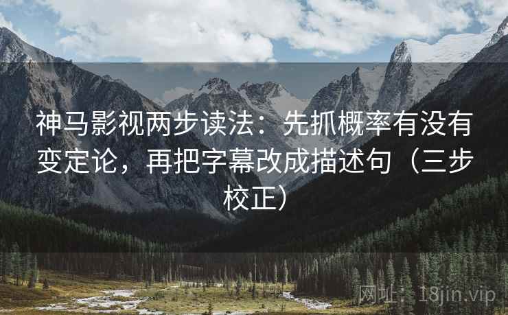 神马影视两步读法：先抓概率有没有变定论，再把字幕改成描述句（三步校正）