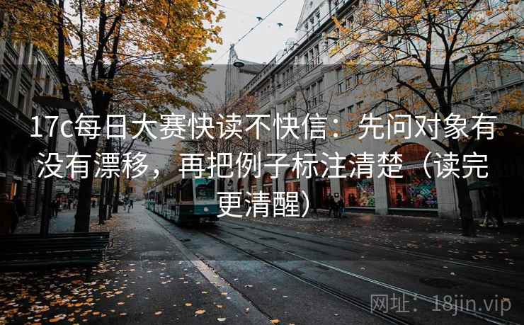 17c每日大赛快读不快信：先问对象有没有漂移，再把例子标注清楚（读完更清醒）