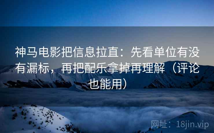 神马电影把信息拉直：先看单位有没有漏标，再把配乐拿掉再理解（评论也能用）