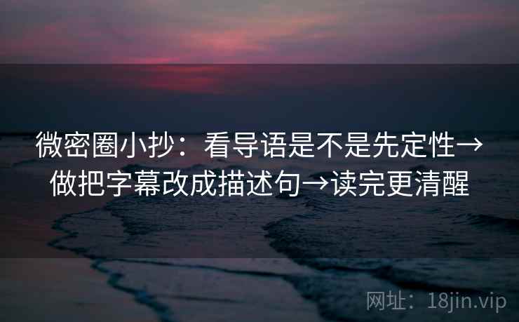 微密圈小抄:看导语是不是先定性→做把字幕改成描述句→读完更清醒 微密圈小抄:看导语是不是先定性→做把字幕改成描述句→读完更清醒