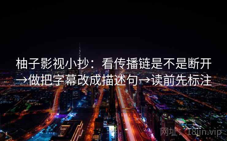 柚子影视小抄:看传播链是不是断开→做把字幕改成描述句→读前先标注 柚子影视小抄:看传播链是不是断开→做把字幕改成描述句→读前先标注
