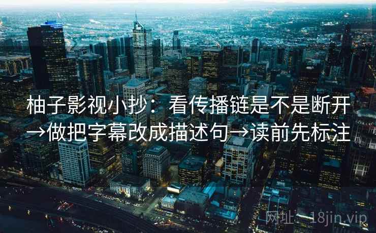 柚子影视小抄：看传播链是不是断开→做把字幕改成描述句→读前先标注