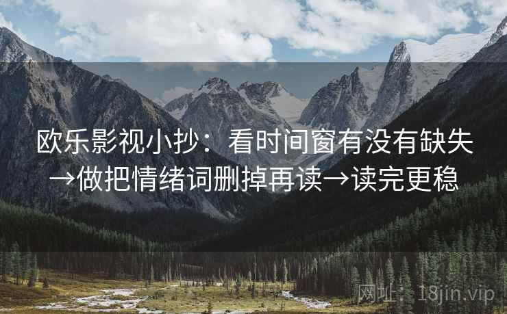 欧乐影视小抄：看时间窗有没有缺失→做把情绪词删掉再读→读完更稳