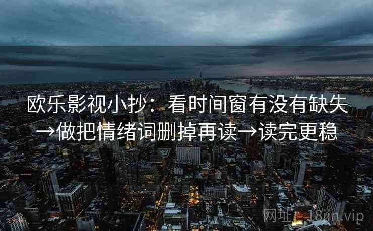 欧乐影视小抄:看时间窗有没有缺失→做把情绪词删掉再读→读完更稳 欧乐影视小抄:看时间窗有没有缺失→做把情绪词删掉再读→读完更稳