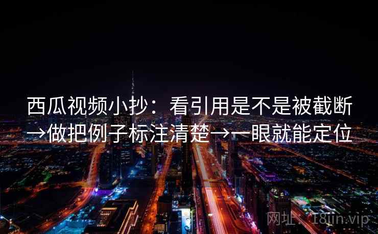 西瓜视频小抄：看引用是不是被截断→做把例子标注清楚→一眼就能定位