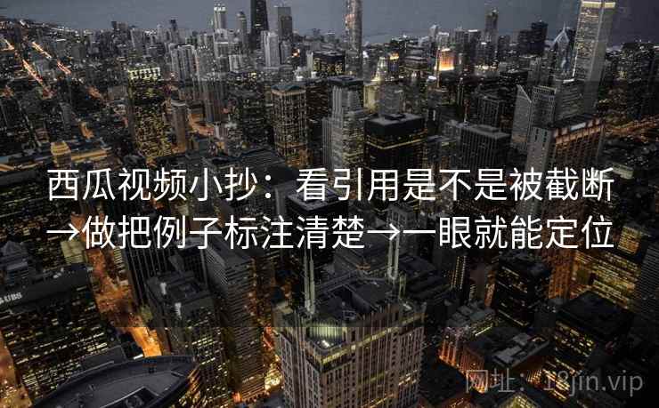 西瓜视频小抄:看引用是不是被截断→做把例子标注清楚→一眼就能定位 西瓜视频小抄:看引用是不是被截断→做把例子标注清楚→一眼就能定位