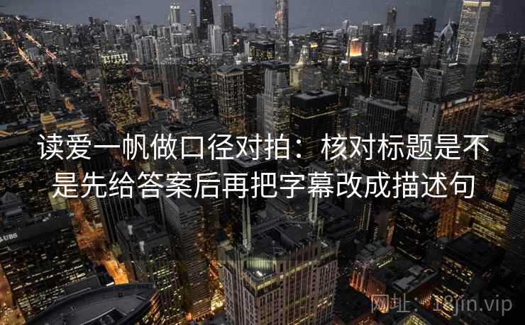 读爱一帆做口径对拍：核对标题是不是先给答案后再把字幕改成描述句