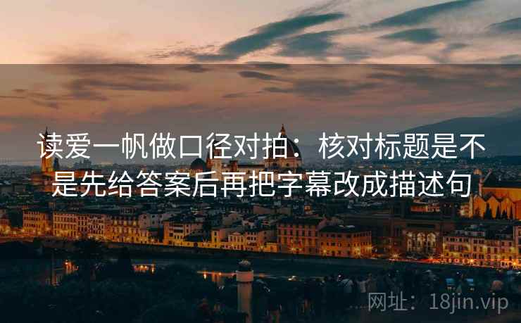 读爱一帆做口径对拍:核对标题是不是先给答案后再把字幕改成描述句 读爱一帆做口径对拍:核对标题是不是先给答案后再把字幕改成描述句