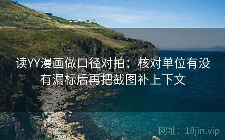 读YY漫画做口径对拍：核对单位有没有漏标后再把截图补上下文