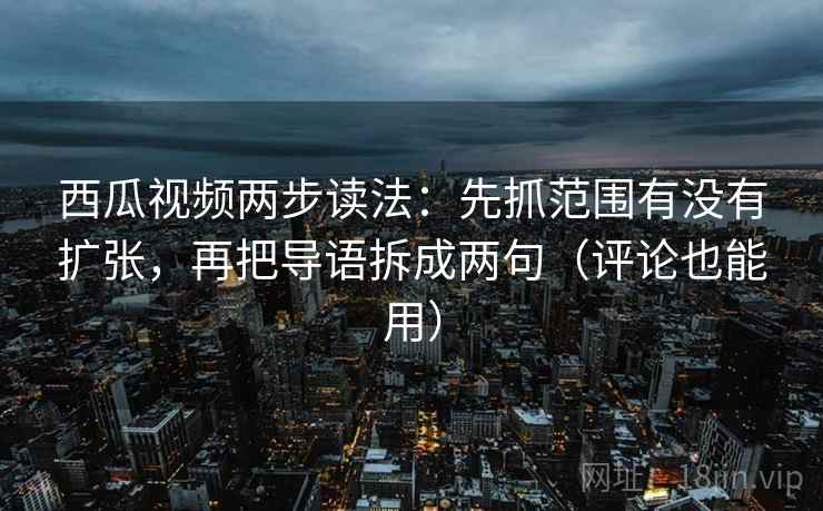 西瓜视频两步读法:先抓范围有没有扩张,再把导语拆成两句(评论也能用) 西瓜视频两步读法:先抓范围有没有扩张,再把导语拆成两句(评论也能用)