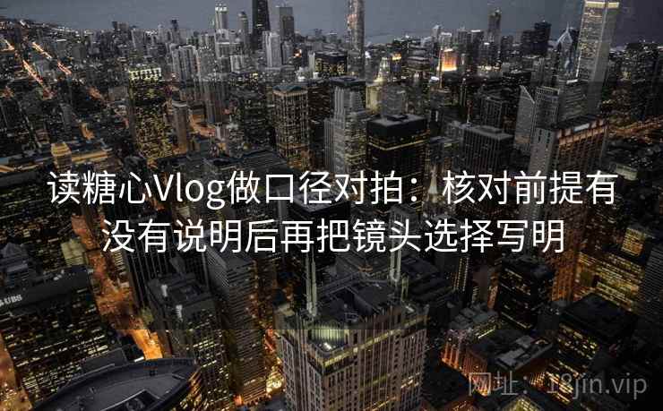 读糖心Vlog做口径对拍：核对前提有没有说明后再把镜头选择写明