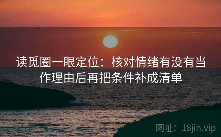 读觅圈一眼定位:核对情绪有没有当作理由后再把条件补成清单 读觅圈一眼定位:核对情绪有没有当作理由后再把条件补成清单