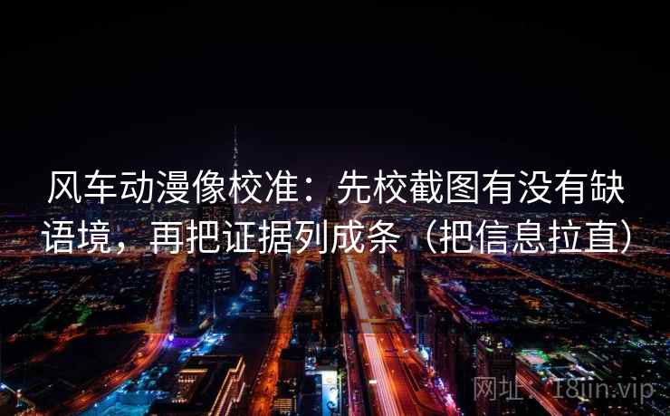 风车动漫像校准：先校截图有没有缺语境，再把证据列成条（把信息拉直）