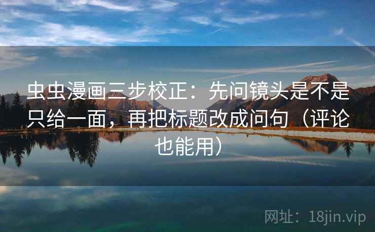 虫虫漫画三步校正：先问镜头是不是只给一面，再把标题改成问句（评论也能用）
