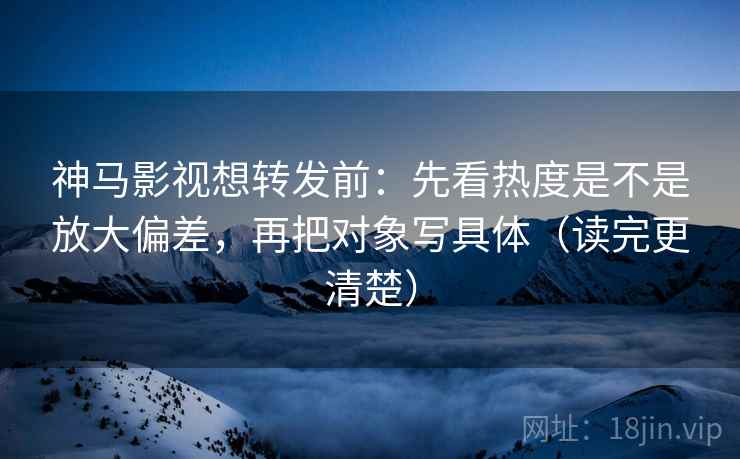 神马影视想转发前:先看热度是不是放大偏差,再把对象写具体(读完更清楚) 神马影视想转发前:先看热度是不是放大偏差,再把对象写具体(读完更清楚)