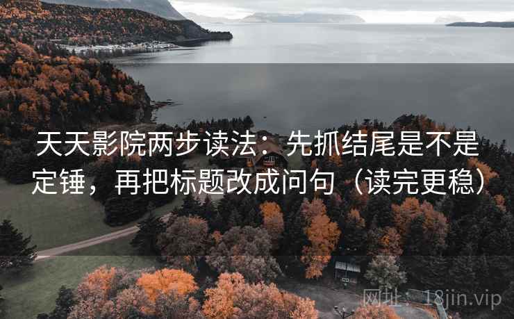 天天影院两步读法:先抓结尾是不是定锤,再把标题改成问句(读完更稳) 天天影院两步读法:先抓结尾是不是定锤,再把标题改成问句(读完更稳)