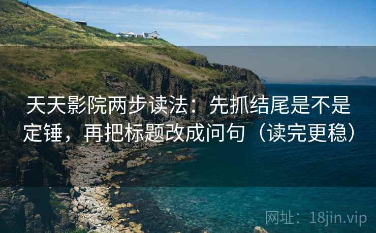 天天影院两步读法：先抓结尾是不是定锤，再把标题改成问句（读完更稳）
